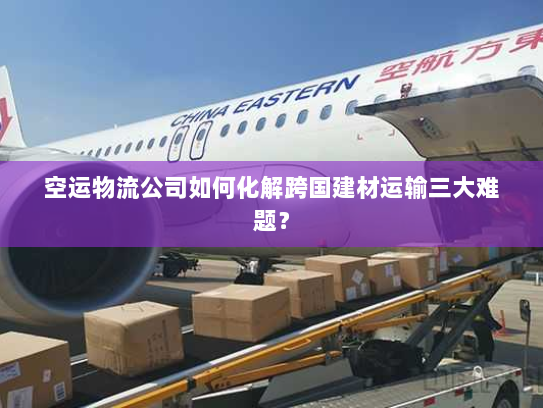 空运物流公司如何化解跨国建材运输三大难题? 空运物流公司如何化解跨国建材运输三大难题?