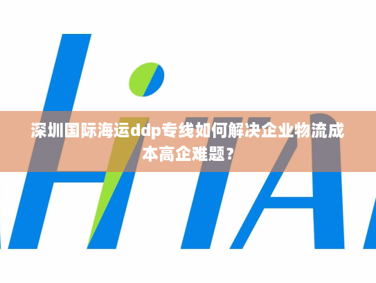 深圳国际海运ddp专线如何解决企业物流成本高企难题? 深圳国际海运ddp专线如何解决企业物流成本高企难题?