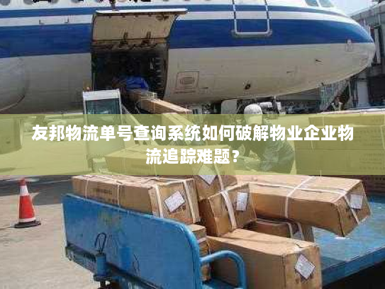 友邦物流单号查询系统如何破解物业企业物流追踪难题? 友邦物流单号查询系统如何破解物业企业物流追踪难题?