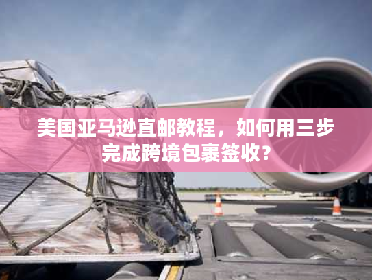 美国亚马逊直邮教程,如何用三步完成跨境包裹签收? 美国亚马逊直邮教程,如何用三步完成跨境包裹签收?