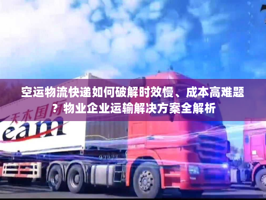 空运物流快递如何破解时效慢、成本高难题?物业企业运输解决方案全解析 空运物流快递如何破解时效慢、成本高难题?物业企业运输解决方案全解析