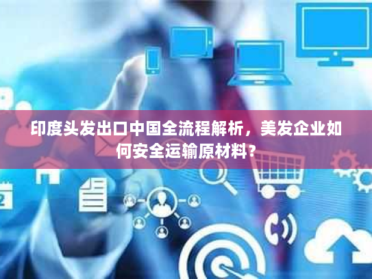 印度头发出口中国全流程解析,美发企业如何安全运输原材料? 印度头发出口中国全流程解析,美发企业如何安全运输原材料?