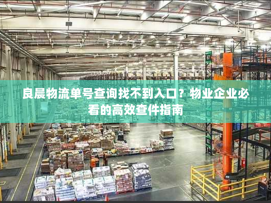 良晨物流单号查询找不到入口？物业企业必看的高效查件指南