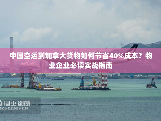 中国空运到加拿大货物如何节省40%成本?物业企业必读实战指南 中国空运到加拿大货物如何节省40%成本?物业企业必读实战指南