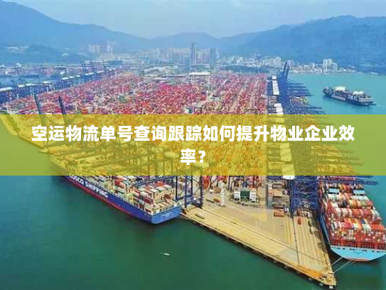 空运物流单号查询跟踪如何提升物业企业效率？