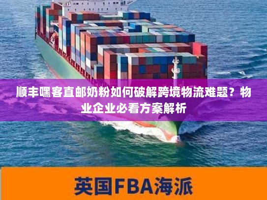 顺丰嘿客直邮奶粉如何破解跨境物流难题?物业企业必看方案解析 顺丰嘿客直邮奶粉如何破解跨境物流难题?物业企业必看方案解析