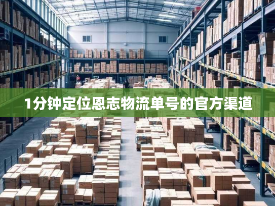 1分钟定位恩志物流单号的官方渠道 1分钟定位恩志物流单号的官方渠道