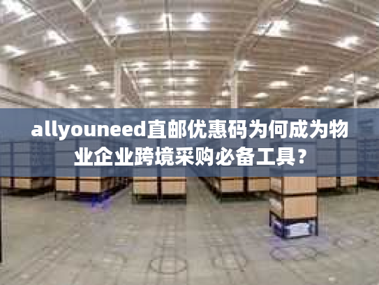 allyouneed直邮优惠码为何成为物业企业跨境采购必备工具？