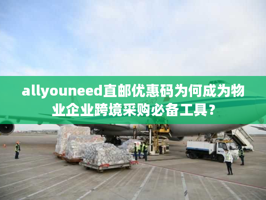 allyouneed直邮优惠码为何成为物业企业跨境采购必备工具？