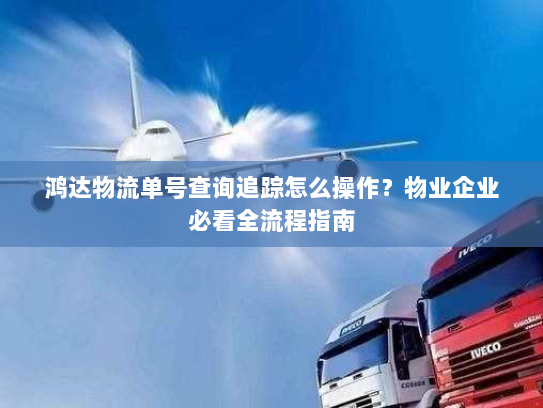 鸿达物流单号查询追踪怎么操作？物业企业必看全流程指南