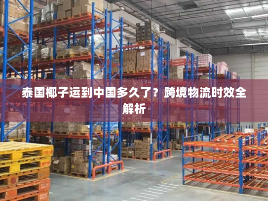 泰国椰子运到中国多久了?跨境物流时效全解析 泰国椰子运到中国多久了?跨境物流时效全解析