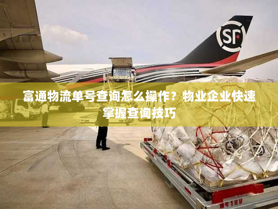 富通物流单号查询怎么操作?物业企业快速掌握查询技巧 富通物流单号查询怎么操作?物业企业快速掌握查询技巧