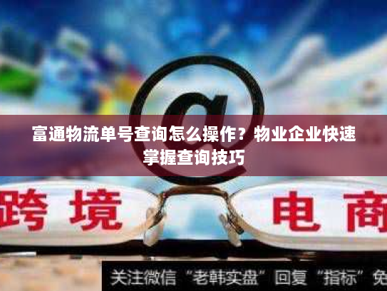 富通物流单号查询怎么操作?物业企业快速掌握查询技巧 富通物流单号查询怎么操作?物业企业快速掌握查询技巧