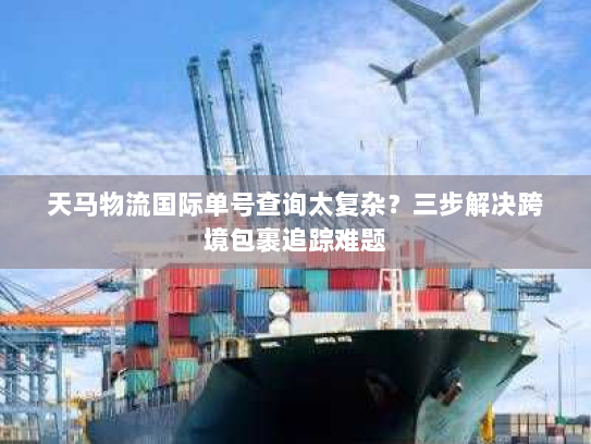 天马物流国际单号查询太复杂?三步解决跨境包裹追踪难题 天马物流国际单号查询太复杂?三步解决跨境包裹追踪难题