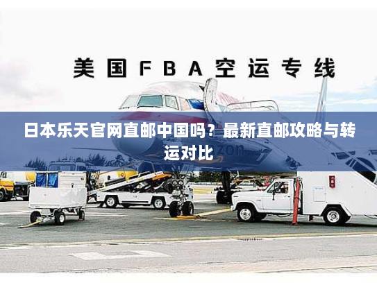 日本乐天官网直邮中国吗?最新直邮攻略与转运对比 日本乐天官网直邮中国吗?最新直邮攻略与转运对比