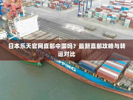日本乐天官网直邮中国吗?最新直邮攻略与转运对比 日本乐天官网直邮中国吗?最新直邮攻略与转运对比