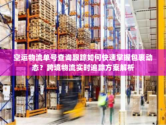 空运物流单号查询跟踪如何快速掌握包裹动态?跨境物流实时追踪方案解析 空运物流单号查询跟踪如何快速掌握包裹动态?跨境物流实时追踪方案解析