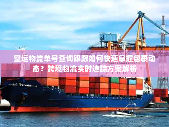 空运物流单号查询跟踪如何快速掌握包裹动态?跨境物流实时追踪方案解析 空运物流单号查询跟踪如何快速掌握包裹动态?跨境物流实时追踪方案解析