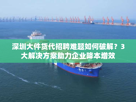 深圳大件货代招聘难题如何破解？3大解决方案助力企业降本增效