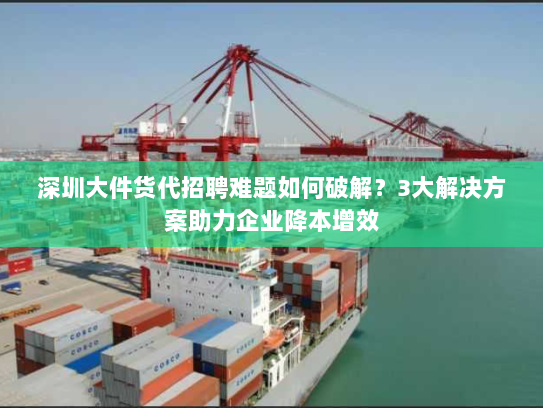 深圳大件货代招聘难题如何破解?3大解决方案助力企业降本增效 深圳大件货代招聘难题如何破解?3大解决方案助力企业降本增效