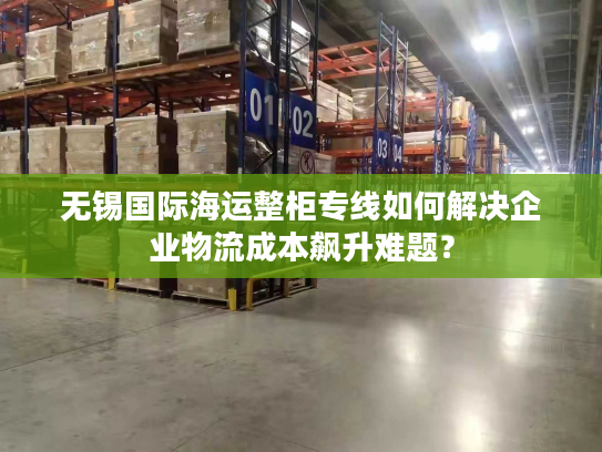 无锡国际海运整柜专线如何解决企业物流成本飙升难题? 无锡国际海运整柜专线如何解决企业物流成本飙升难题?
