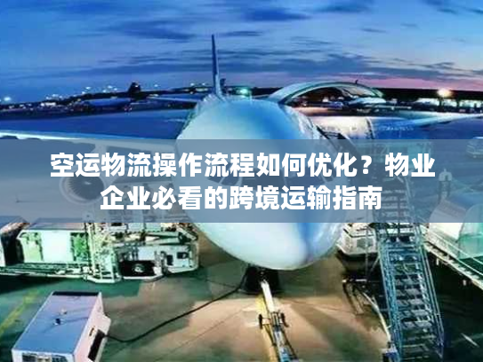 空运物流操作流程如何优化？物业企业必看的跨境运输指南