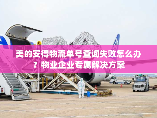 美的安得物流单号查询失败怎么办？物业企业专属解决方案
