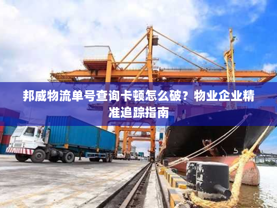 邦威物流单号查询卡顿怎么破？物业企业精准追踪指南