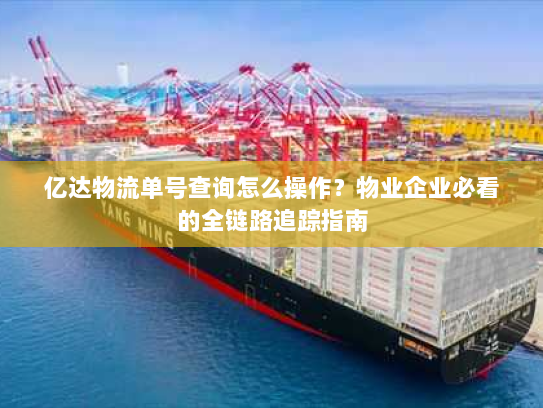 亿达物流单号查询怎么操作?物业企业必看的全链路追踪指南 亿达物流单号查询怎么操作?物业企业必看的全链路追踪指南