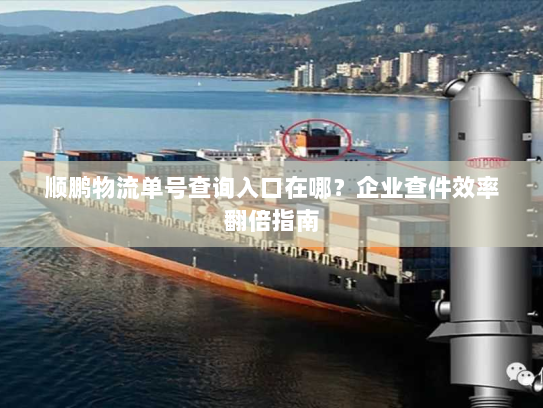 顺鹏物流单号查询入口在哪?企业查件效率翻倍指南 顺鹏物流单号查询入口在哪?企业查件效率翻倍指南