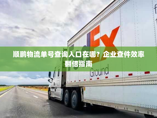 顺鹏物流单号查询入口在哪?企业查件效率翻倍指南 顺鹏物流单号查询入口在哪?企业查件效率翻倍指南