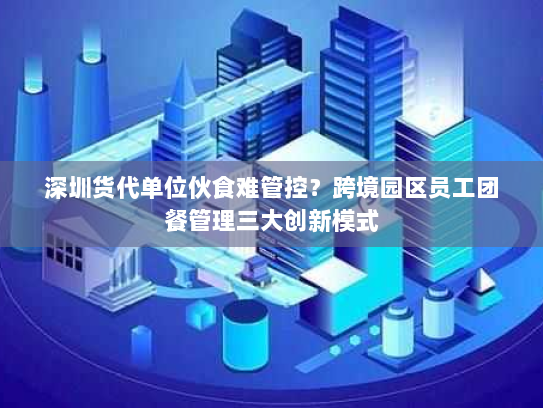 深圳货代单位伙食难管控?跨境园区员工团餐管理三大创新模式 深圳货代单位伙食难管控?跨境园区员工团餐管理三大创新模式