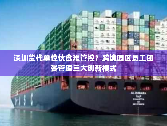 深圳货代单位伙食难管控?跨境园区员工团餐管理三大创新模式 深圳货代单位伙食难管控?跨境园区员工团餐管理三大创新模式