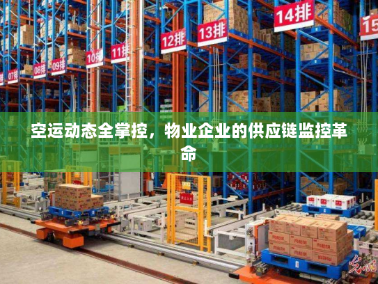 空运动态全掌控,物业企业的供应链监控革命 空运动态全掌控,物业企业的供应链监控革命