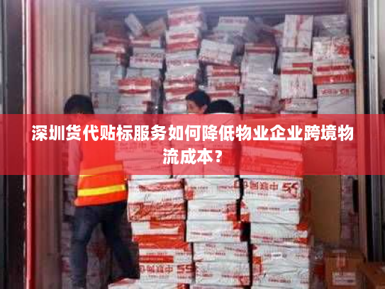 深圳货代贴标服务如何降低物业企业跨境物流成本? 深圳货代贴标服务如何降低物业企业跨境物流成本?