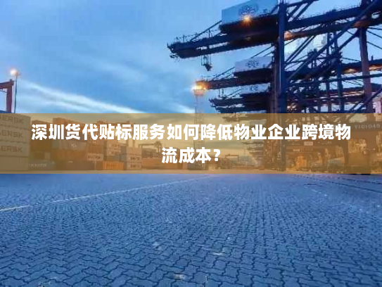 深圳货代贴标服务如何降低物业企业跨境物流成本? 深圳货代贴标服务如何降低物业企业跨境物流成本?