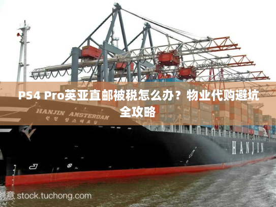 PS4 Pro英亚直邮被税怎么办？物业代购避坑全攻略