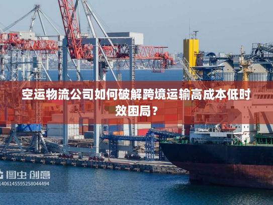 空运物流公司如何破解跨境运输高成本低时效困局? 空运物流公司如何破解跨境运输高成本低时效困局?