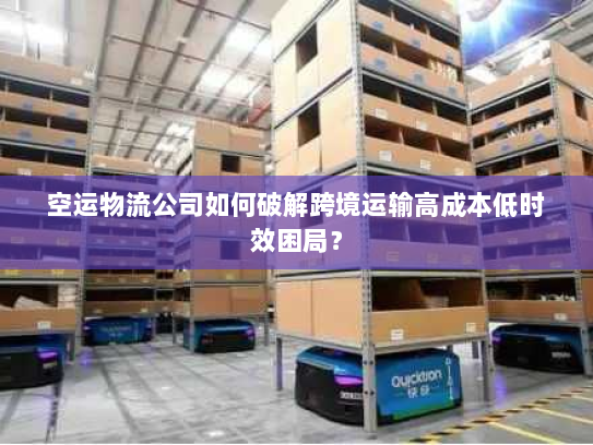 空运物流公司如何破解跨境运输高成本低时效困局? 空运物流公司如何破解跨境运输高成本低时效困局?
