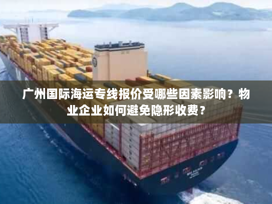 广州国际海运专线报价受哪些因素影响？物业企业如何避免隐形收费？