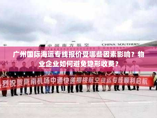 广州国际海运专线报价受哪些因素影响？物业企业如何避免隐形收费？