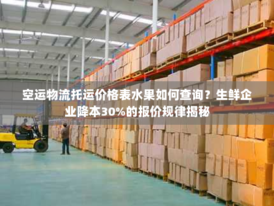 空运物流托运价格表水果如何查询？生鲜企业降本30%的报价规律揭秘