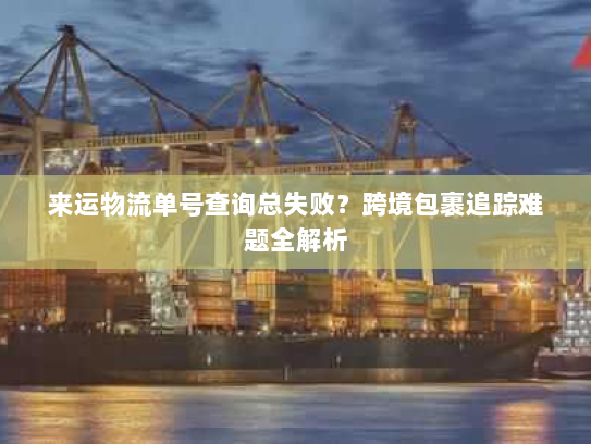 来运物流单号查询总失败?跨境包裹追踪难题全解析 来运物流单号查询总失败?跨境包裹追踪难题全解析