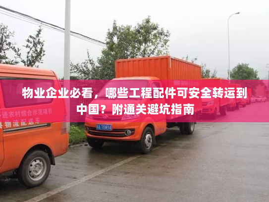 物业企业必看,哪些工程配件可安全转运到中国?附通关避坑指南 物业企业必看,哪些工程配件可安全转运到中国?附通关避坑指南
