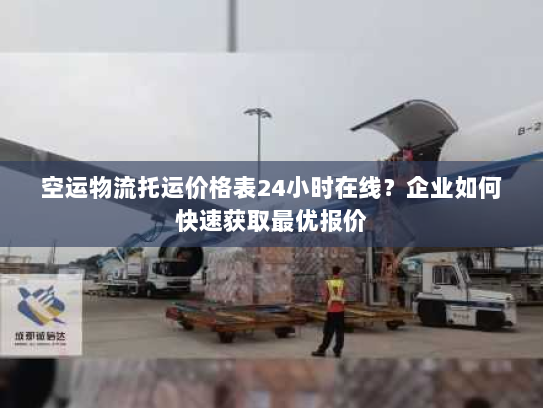 空运物流托运价格表24小时在线?企业如何快速获取最优报价 空运物流托运价格表24小时在线?企业如何快速获取最优报价