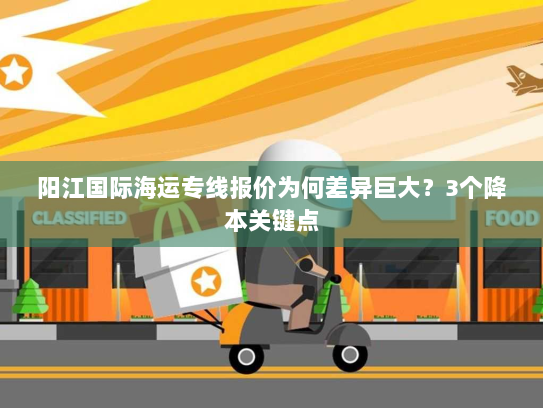 阳江国际海运专线报价为何差异巨大？3个降本关键点
