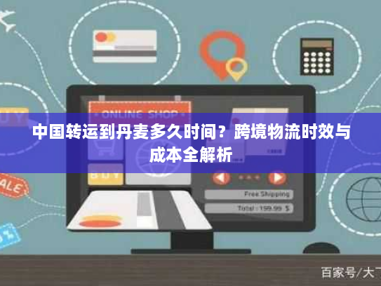 中国转运到丹麦多久时间?跨境物流时效与成本全解析 中国转运到丹麦多久时间?跨境物流时效与成本全解析