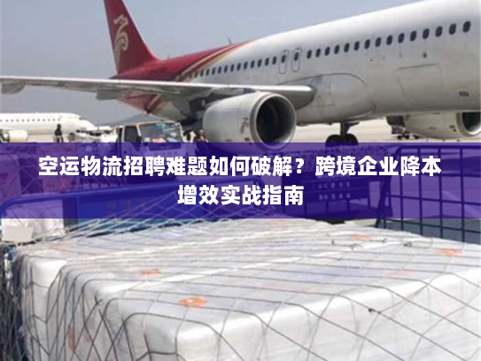 空运物流招聘难题如何破解?跨境企业降本增效实战指南 空运物流招聘难题如何破解?跨境企业降本增效实战指南