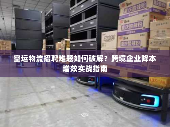 空运物流招聘难题如何破解?跨境企业降本增效实战指南 空运物流招聘难题如何破解?跨境企业降本增效实战指南
