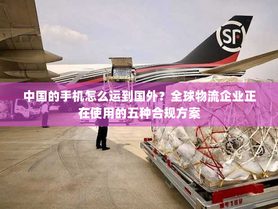 中国的手机怎么运到国外?全球物流企业正在使用的五种合规方案 中国的手机怎么运到国外?全球物流企业正在使用的五种合规方案